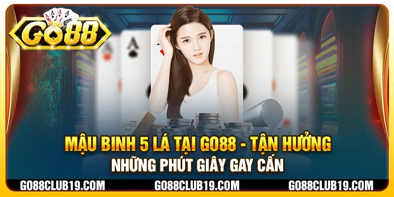 Mậu binh 5 lá tại Go88 - Tận hưởng những phút giây gay cấn