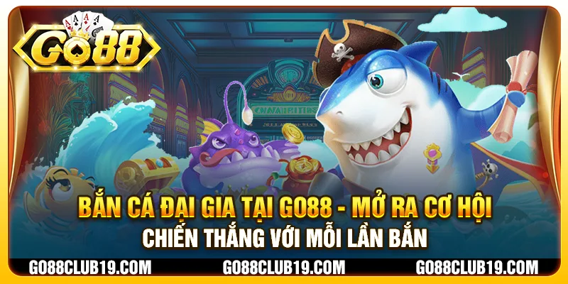 Bắn cá Đại Gia tại Go88 - Mở ra cơ hội chiến thắng với mỗi lần bắn