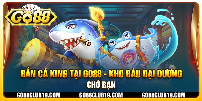 Bắn cá king tại Go88 - Kho báu đại dương chờ bạn